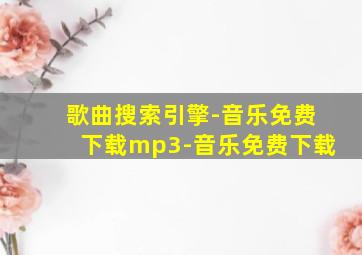 歌曲搜索引擎-音乐免费下载mp3-音乐免费下载