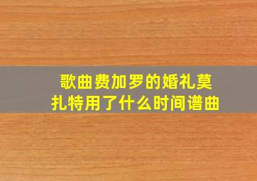 歌曲费加罗的婚礼莫扎特用了什么时间谱曲