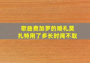 歌曲费加罗的婚礼莫扎特用了多长时间不取