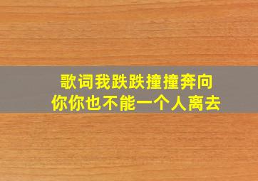 歌词我跌跌撞撞奔向你你也不能一个人离去