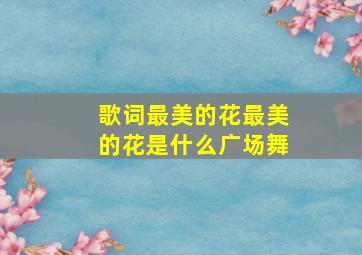 歌词最美的花最美的花是什么广场舞