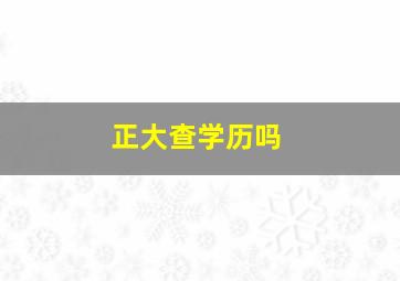 正大查学历吗