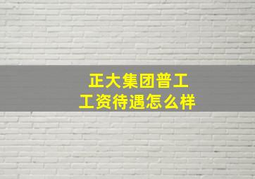 正大集团普工工资待遇怎么样