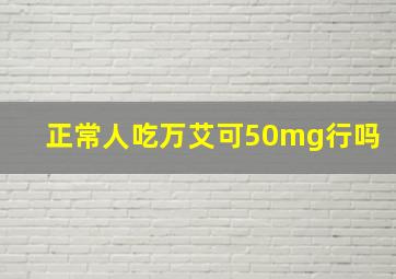 正常人吃万艾可50mg行吗