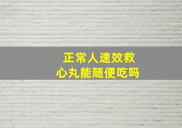 正常人速效救心丸能随便吃吗