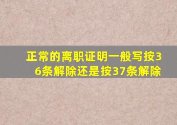 正常的离职证明一般写按36条解除还是按37条解除