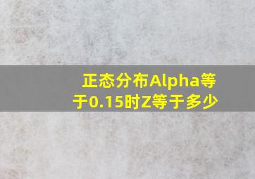 正态分布Alpha等于0.15时Z等于多少