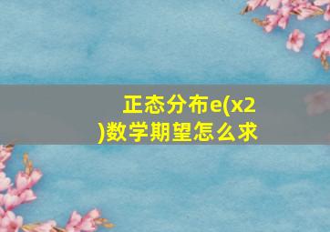 正态分布e(x2)数学期望怎么求