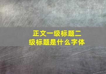 正文一级标题二级标题是什么字体