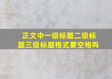 正文中一级标题二级标题三级标题格式要空格吗