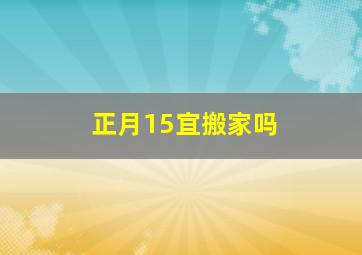 正月15宜搬家吗