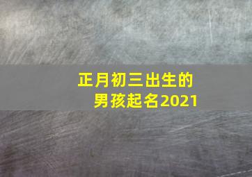 正月初三出生的男孩起名2021