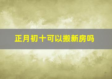 正月初十可以搬新房吗