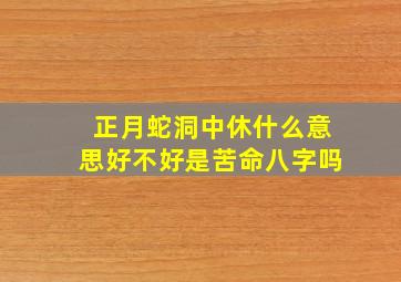 正月蛇洞中休什么意思好不好是苦命八字吗