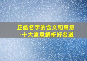 正皓名字的含义和寓意-十大寓意解析好名道