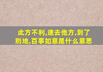 此方不利,速去他方,到了别地,百事如意是什么意思