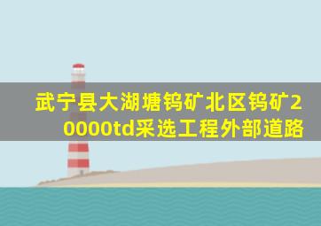 武宁县大湖塘钨矿北区钨矿20000td采选工程外部道路