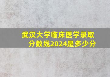 武汉大学临床医学录取分数线2024是多少分