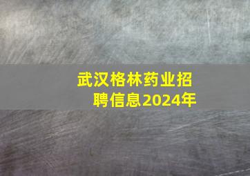 武汉格林药业招聘信息2024年