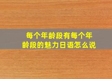 每个年龄段有每个年龄段的魅力日语怎么说