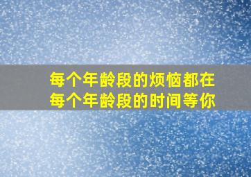 每个年龄段的烦恼都在每个年龄段的时间等你