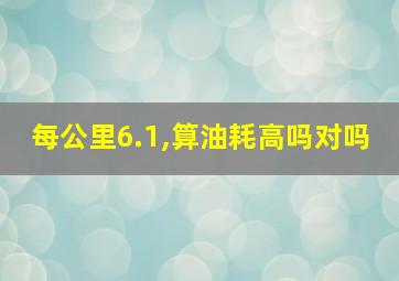 每公里6.1,算油耗高吗对吗