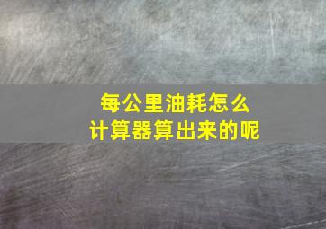 每公里油耗怎么计算器算出来的呢