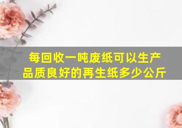 每回收一吨废纸可以生产品质良好的再生纸多少公斤