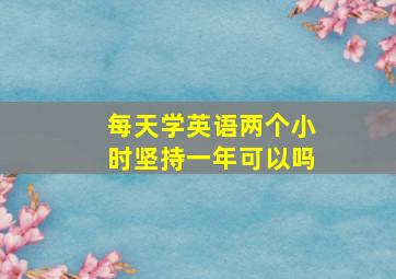 每天学英语两个小时坚持一年可以吗