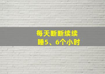 每天断断续续睡5、6个小时