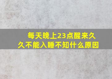 每天晚上23点醒来久久不能入睡不知什么原因