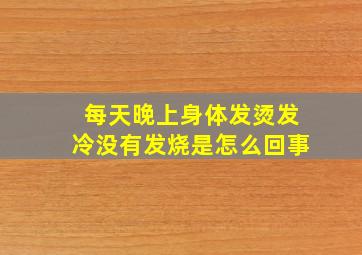 每天晚上身体发烫发冷没有发烧是怎么回事