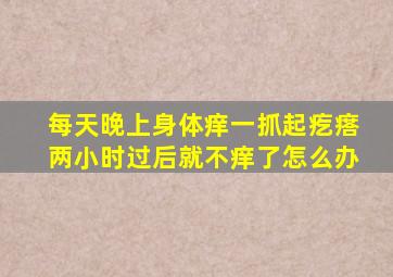 每天晚上身体痒一抓起疙瘩两小时过后就不痒了怎么办