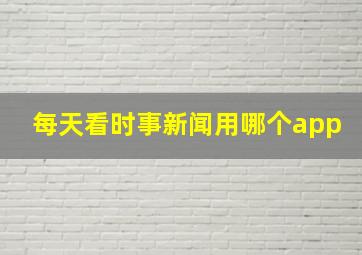 每天看时事新闻用哪个app