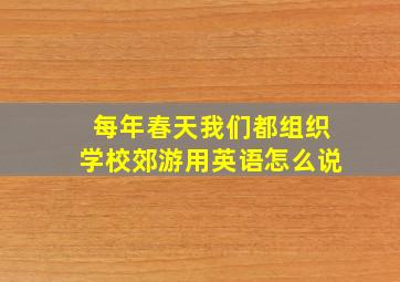 每年春天我们都组织学校郊游用英语怎么说