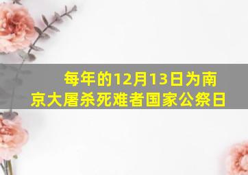 每年的12月13日为南京大屠杀死难者国家公祭日