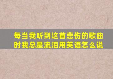 每当我听到这首悲伤的歌曲时我总是流泪用英语怎么说