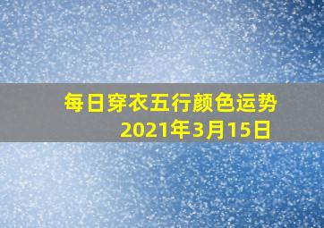 每日穿衣五行颜色运势2021年3月15日