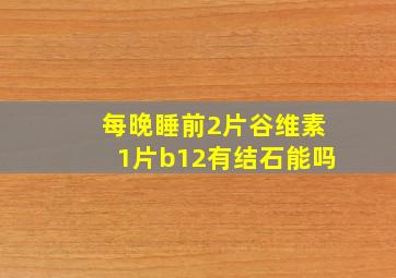 每晚睡前2片谷维素1片b12有结石能吗