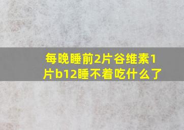 每晚睡前2片谷维素1片b12睡不着吃什么了