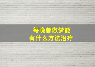 每晚都做梦能有什么方法治疗