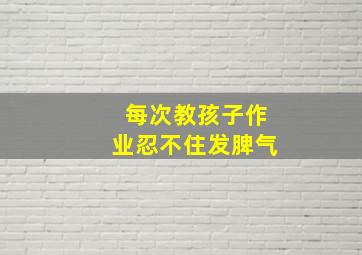 每次教孩子作业忍不住发脾气