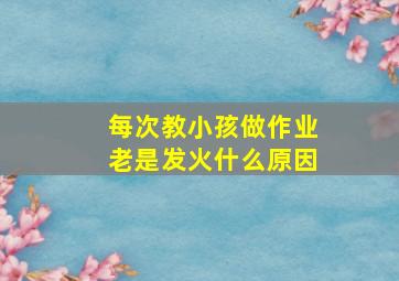 每次教小孩做作业老是发火什么原因