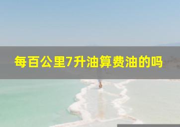 每百公里7升油算费油的吗