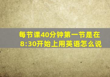 每节课40分钟第一节是在8:30开始上用英语怎么说