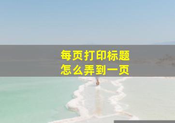 每页打印标题怎么弄到一页