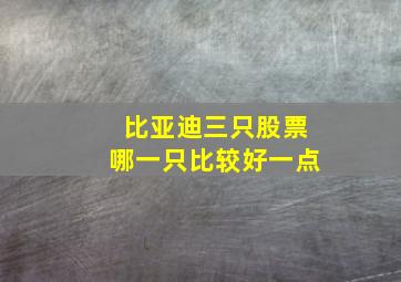 比亚迪三只股票哪一只比较好一点