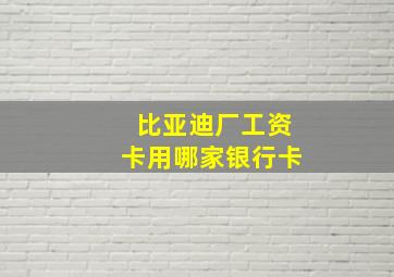 比亚迪厂工资卡用哪家银行卡