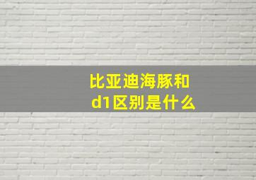 比亚迪海豚和d1区别是什么