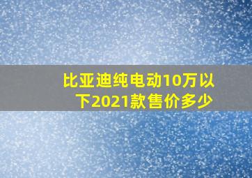 比亚迪纯电动10万以下2021款售价多少